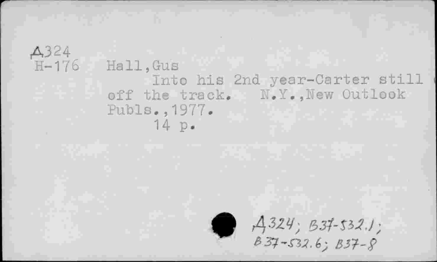 ﻿A324
H-176
Hall,Gus
Into his 2nd year-Carter still off the track. N.Y.,New Outlook Pubis.,1977.
14 p.
4^; £#-^7;
/5.3753?-^